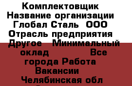 Комплектовщик › Название организации ­ Глобал-Сталь, ООО › Отрасль предприятия ­ Другое › Минимальный оклад ­ 24 000 - Все города Работа » Вакансии   . Челябинская обл.,Снежинск г.